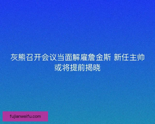 灰熊召开会议当面解雇詹金斯 新任主帅或将提前揭晓