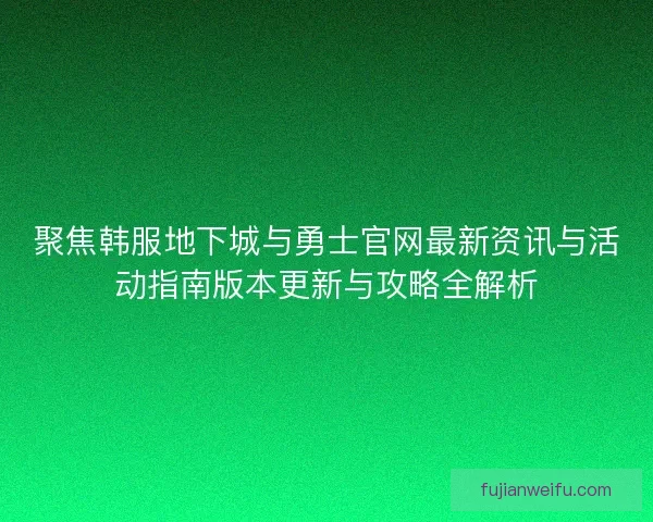 聚焦韩服地下城与勇士官网最新资讯与活动指南版本更新与攻略全解析