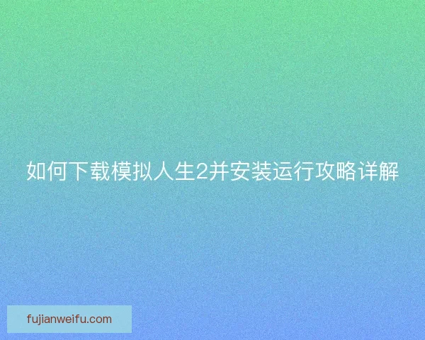 如何下载模拟人生2并安装运行攻略详解 如何下载模拟人生2并安装运行攻略详解