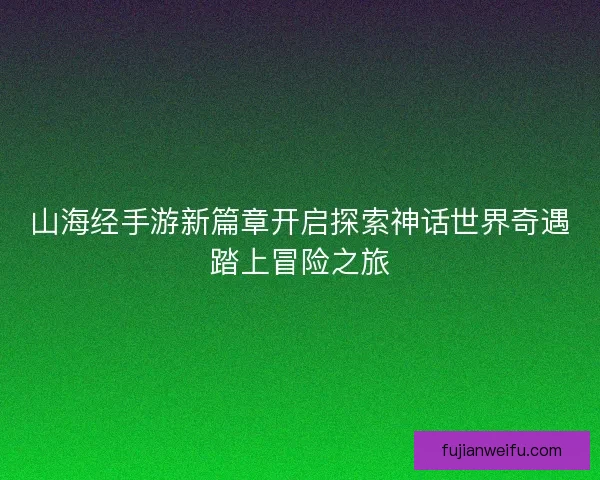山海经手游新篇章开启探索神话世界奇遇踏上冒险之旅