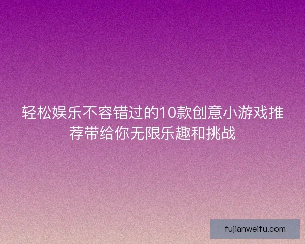 轻松娱乐不容错过的10款创意小游戏推荐带给你无限乐趣和挑战 轻松娱乐不容错过的10款创意小游戏推荐带给你无限乐趣和挑战