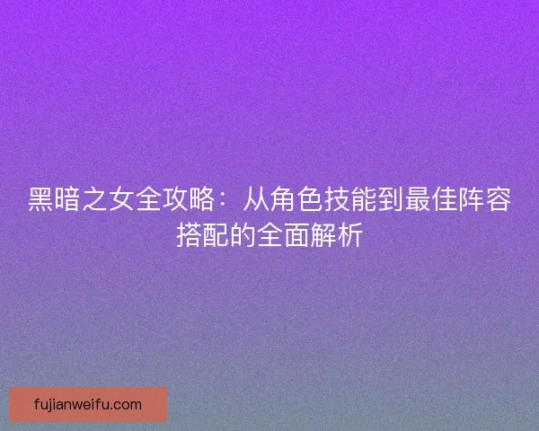 黑暗之女全攻略：从角色技能到最佳阵容搭配的全面解析