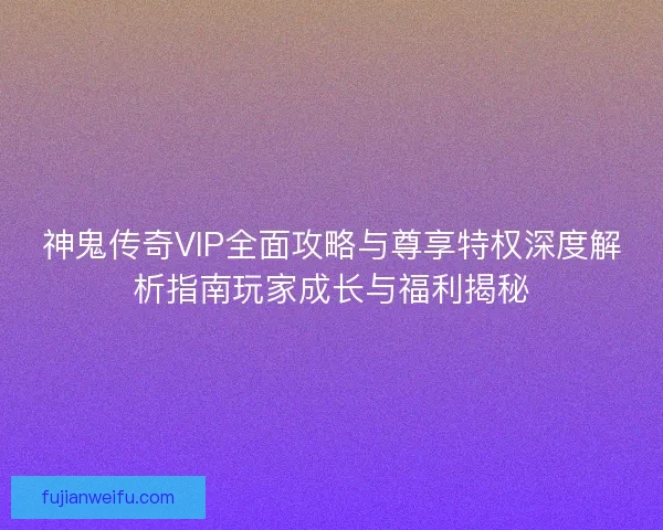 神鬼传奇VIP全面攻略与尊享特权深度解析指南玩家成长与福利揭秘