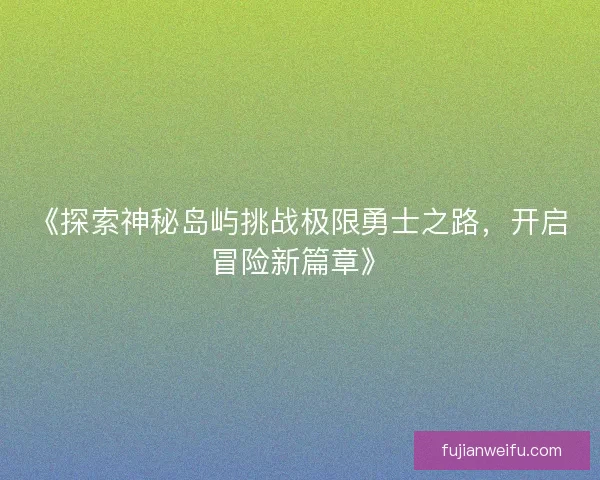 《探索神秘岛屿挑战极限勇士之路，开启冒险新篇章》