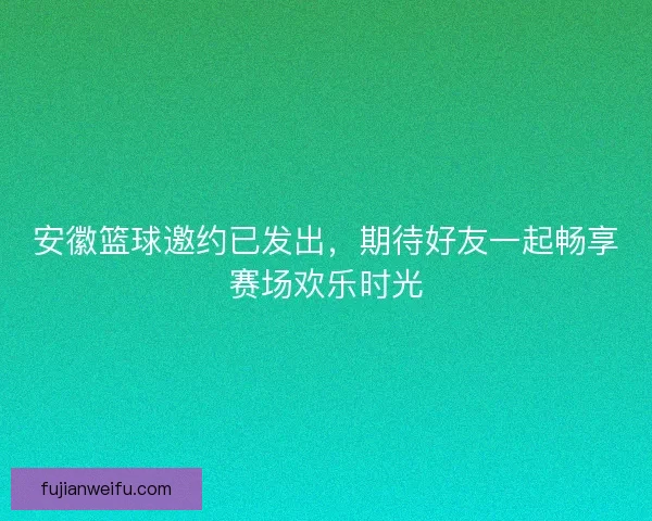 安徽篮球邀约已发出，期待好友一起畅享赛场欢乐时光