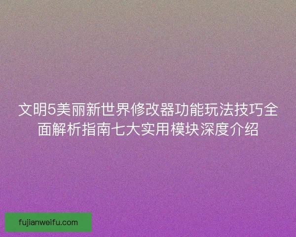 文明5美丽新世界修改器功能玩法技巧全面解析指南七大实用模块深度介绍