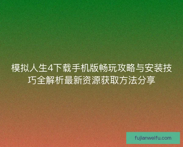模拟人生4下载手机版畅玩攻略与安装技巧全解析最新资源获取方法分享 模拟人生4下载手机版畅玩攻略与安装技巧全解析最新资源获取方法分享