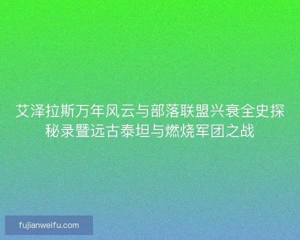 艾泽拉斯万年风云与部落联盟兴衰全史探秘录暨远古泰坦与燃烧军团之战