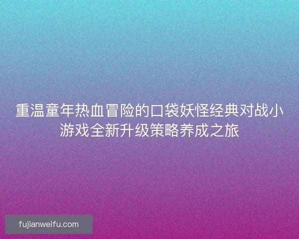 重温童年热血冒险的口袋妖怪经典对战小游戏全新升级策略养成之旅 重温童年热血冒险的口袋妖怪经典对战小游戏全新升级策略养成之旅
