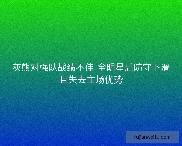 灰熊对强队战绩不佳 全明星后防守下滑且失去主场优势 灰熊对强队战绩不佳 全明星后防守下滑且失去主场优势