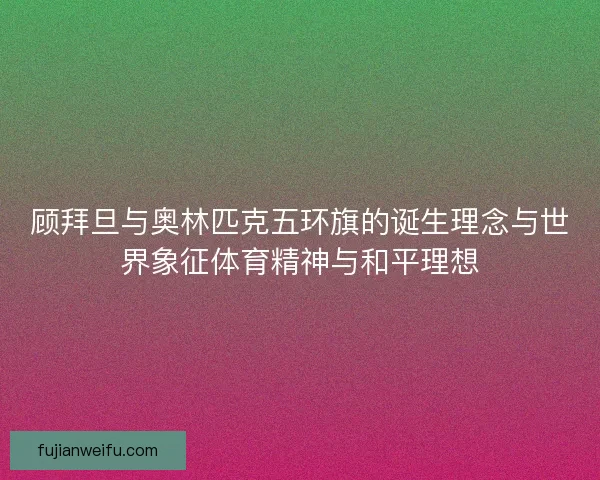 顾拜旦与奥林匹克五环旗的诞生理念与世界象征体育精神与和平理想 顾拜旦与奥林匹克五环旗的诞生理念与世界象征体育精神与和平理想