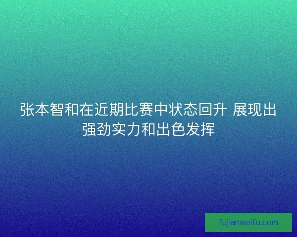 张本智和在近期比赛中状态回升 展现出强劲实力和出色发挥 张本智和在近期比赛中状态回升 展现出强劲实力和出色发挥