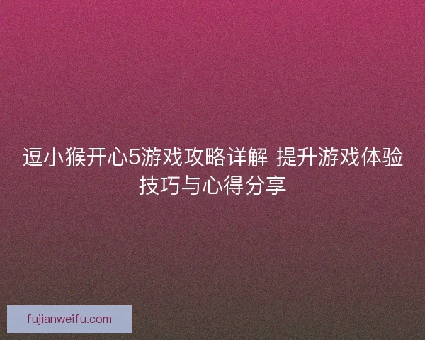 逗小猴开心5游戏攻略详解 提升游戏体验技巧与心得分享