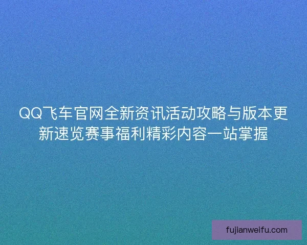 QQ飞车官网全新资讯活动攻略与版本更新速览赛事福利精彩内容一站掌握