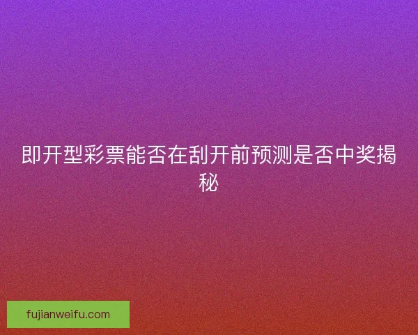 即开型彩票能否在刮开前预测是否中奖揭秘