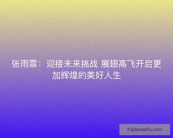 张雨霏：迎接未来挑战 展翅高飞开启更加辉煌的美好人生