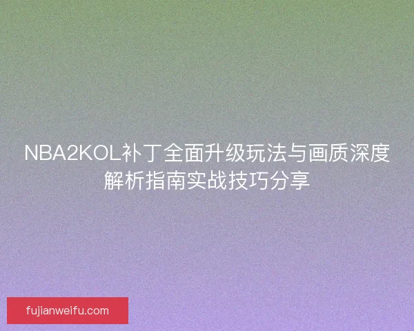 NBA2KOL补丁全面升级玩法与画质深度解析指南实战技巧分享