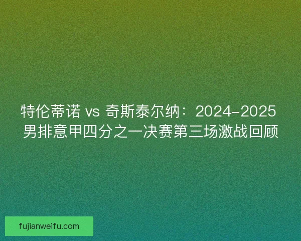 特伦蒂诺 vs 奇斯泰尔纳:2024-2025 男排意甲四分之一决赛第三场激战回顾 特伦蒂诺 vs 奇斯泰尔纳:2024-2025 男排意甲四分之一决赛第三场激战回顾