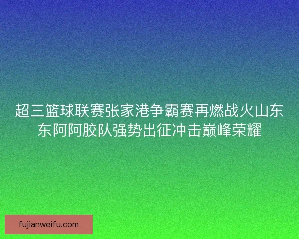超三篮球联赛张家港争霸赛再燃战火山东东阿阿胶队强势出征冲击巅峰荣耀