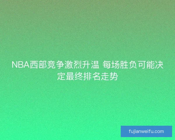 NBA西部竞争激烈升温 每场胜负可能决定最终排名走势