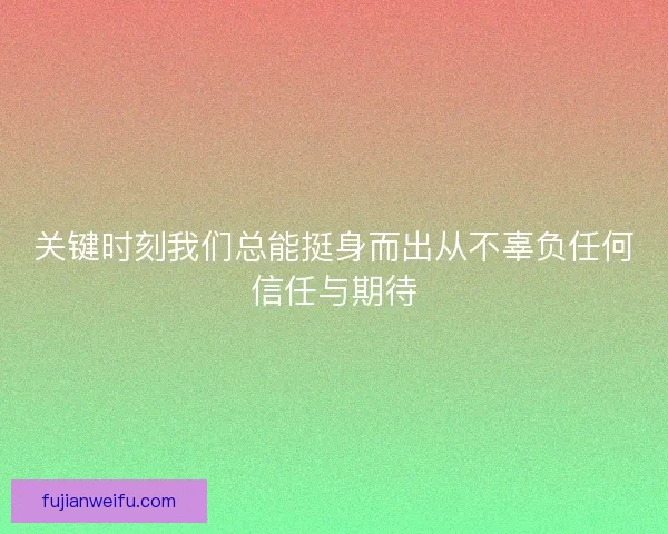 关键时刻我们总能挺身而出从不辜负任何信任与期待 关键时刻我们总能挺身而出从不辜负任何信任与期待