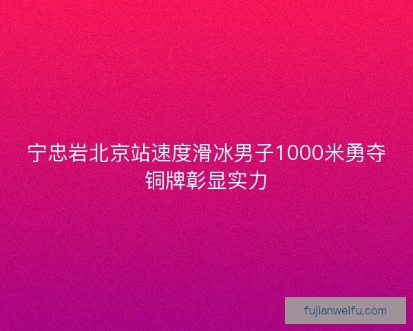 宁忠岩北京站速度滑冰男子1000米勇夺铜牌彰显实力 宁忠岩北京站速度滑冰男子1000米勇夺铜牌彰显实力
