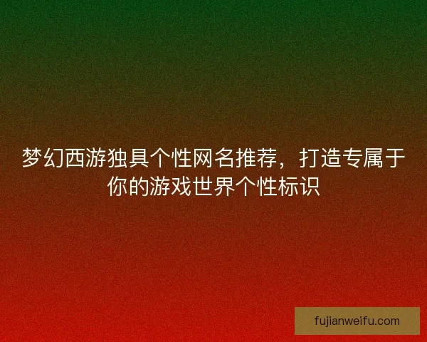 梦幻西游独具个性网名推荐,打造专属于你的游戏世界个性标识 梦幻西游独具个性网名推荐,打造专属于你的游戏世界个性标识