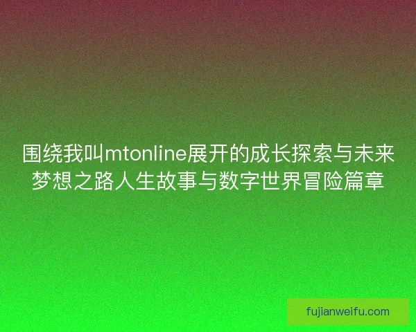 围绕我叫mtonline展开的成长探索与未来梦想之路人生故事与数字世界冒险篇章