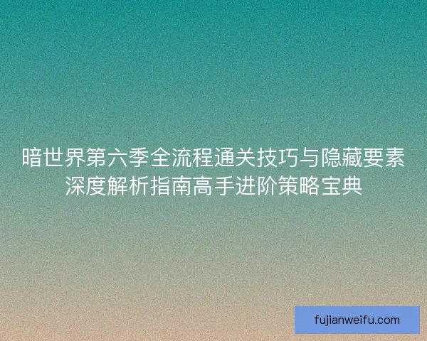 暗世界第六季全流程通关技巧与隐藏要素深度解析指南高手进阶策略宝典 暗世界第六季全流程通关技巧与隐藏要素深度解析指南高手进阶策略宝典
