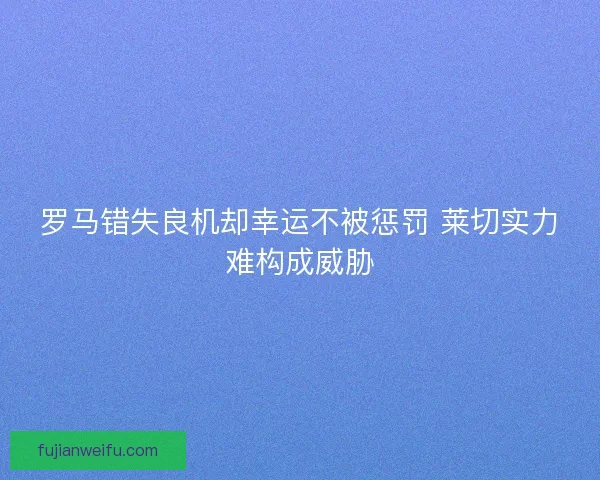 罗马错失良机却幸运不被惩罚 莱切实力难构成威胁