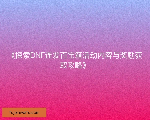 《探索DNF连发百宝箱活动内容与奖励获取攻略》 《探索DNF连发百宝箱活动内容与奖励获取攻略》