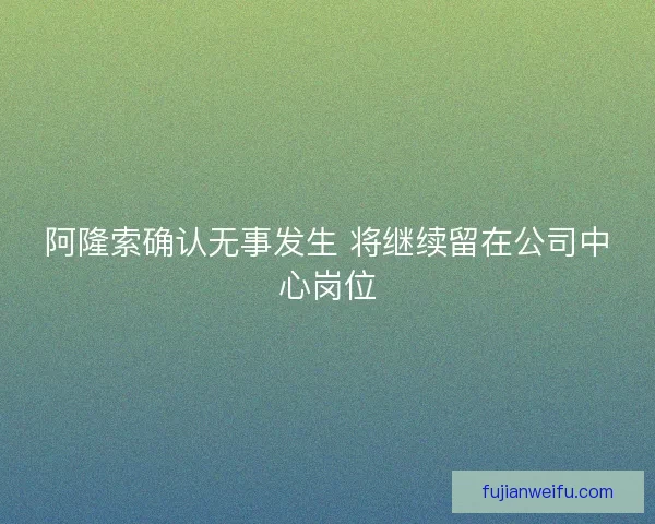 阿隆索确认无事发生 将继续留在公司中心岗位 阿隆索确认无事发生 将继续留在公司中心岗位