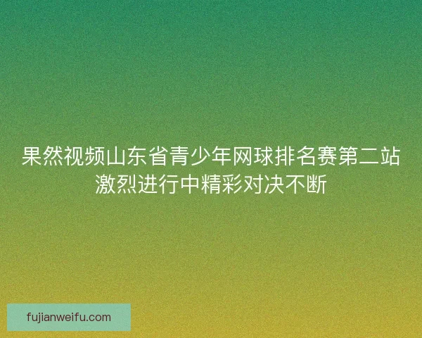 果然视频山东省青少年网球排名赛第二站激烈进行中精彩对决不断
