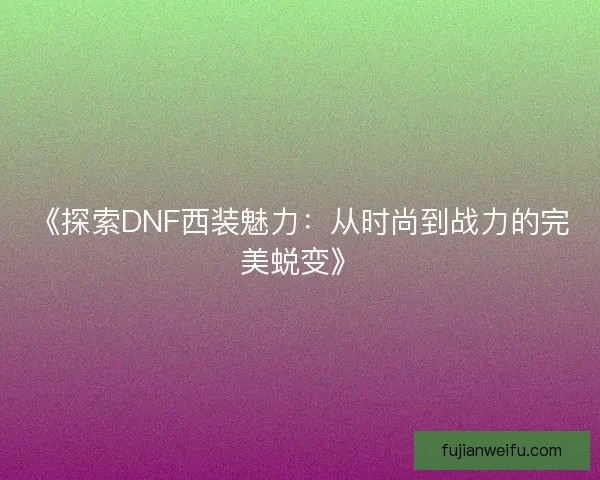 《探索DNF西装魅力:从时尚到战力的完美蜕变》 《探索DNF西装魅力:从时尚到战力的完美蜕变》