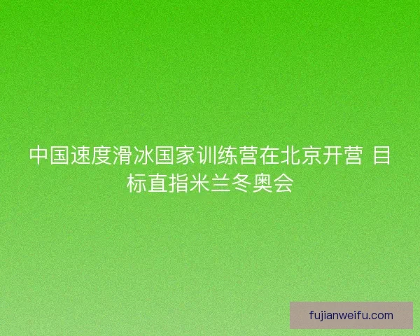 中国速度滑冰国家训练营在北京开营 目标直指米兰冬奥会
