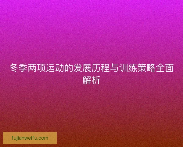 冬季两项运动的发展历程与训练策略全面解析 冬季两项运动的发展历程与训练策略全面解析
