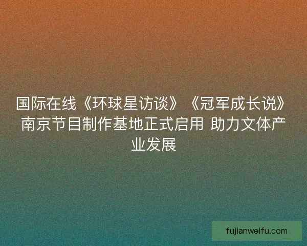 国际在线《环球星访谈》《冠军成长说》南京节目制作基地正式启用 助力文体产业发展 国际在线《环球星访谈》《冠军成长说》南京节目制作基地正式启用 助力文体产业发展