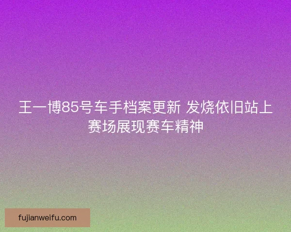 王一博85号车手档案更新 发烧依旧站上赛场展现赛车精神 王一博85号车手档案更新 发烧依旧站上赛场展现赛车精神
