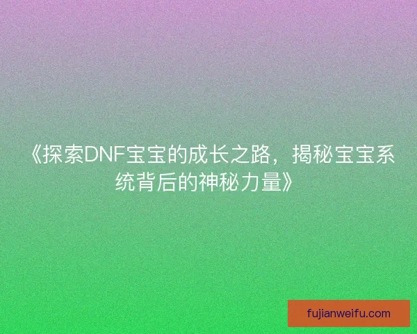 《探索DNF宝宝的成长之路,揭秘宝宝系统背后的神秘力量》 《探索DNF宝宝的成长之路,揭秘宝宝系统背后的神秘力量》