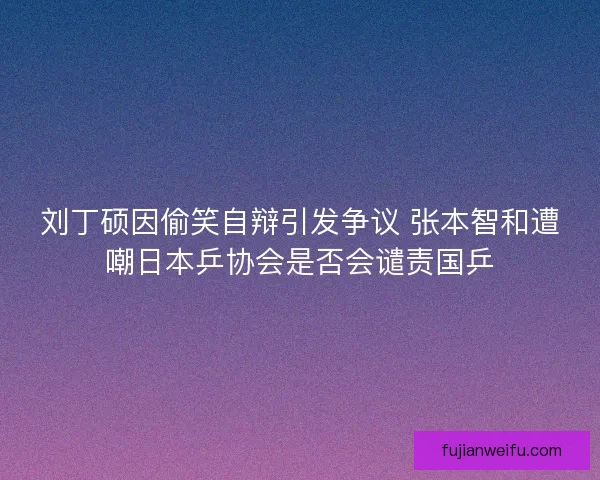 刘丁硕因偷笑自辩引发争议 张本智和遭嘲日本乒协会是否会谴责国乒 刘丁硕因偷笑自辩引发争议 张本智和遭嘲日本乒协会是否会谴责国乒