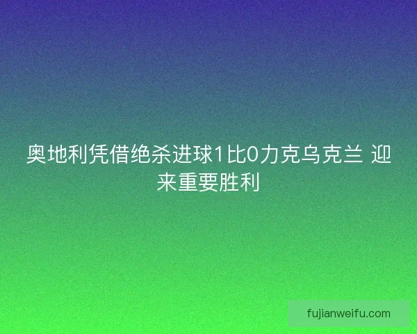 奥地利凭借绝杀进球1比0力克乌克兰 迎来重要胜利 奥地利凭借绝杀进球1比0力克乌克兰 迎来重要胜利