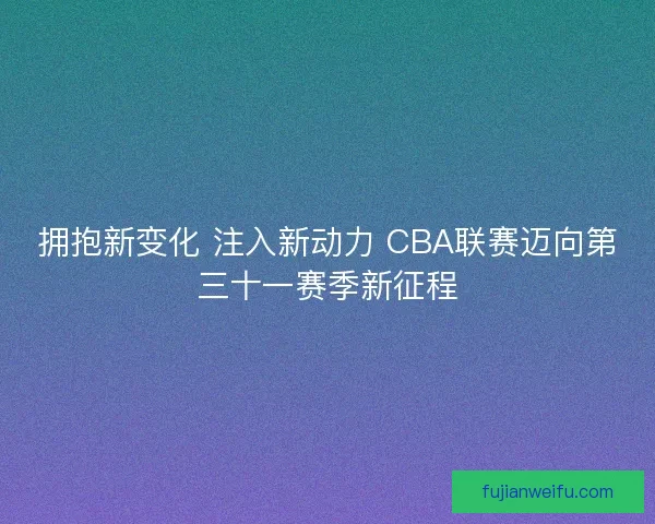 拥抱新变化 注入新动力 CBA联赛迈向第三十一赛季新征程 拥抱新变化 注入新动力 CBA联赛迈向第三十一赛季新征程