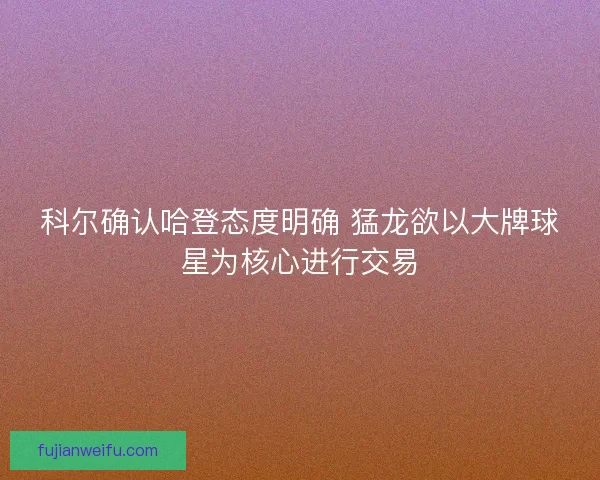 科尔确认哈登态度明确 猛龙欲以大牌球星为核心进行交易 科尔确认哈登态度明确 猛龙欲以大牌球星为核心进行交易